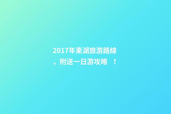 2017年東湖旅游路線，附送一日游攻略！